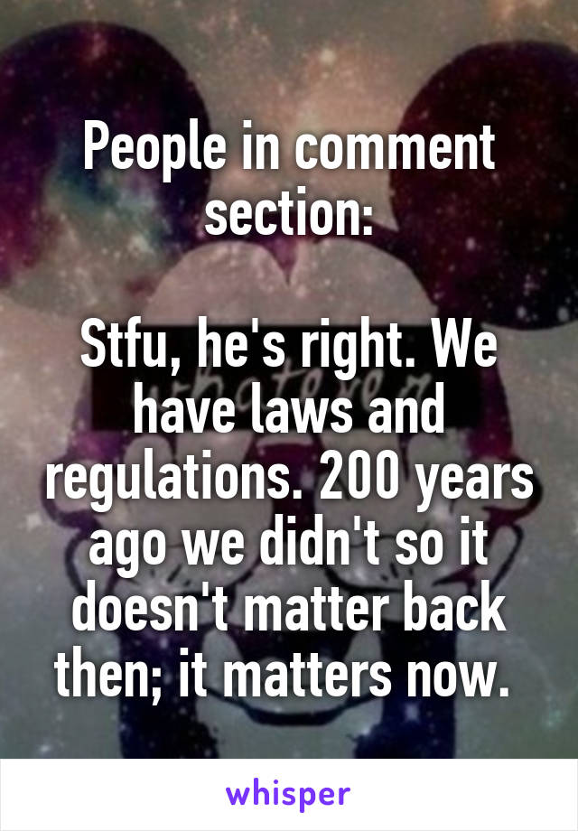 People in comment section:

Stfu, he's right. We have laws and regulations. 200 years ago we didn't so it doesn't matter back then; it matters now. 