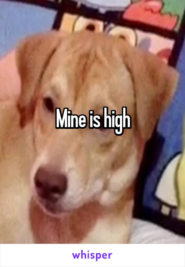 Mine is high
