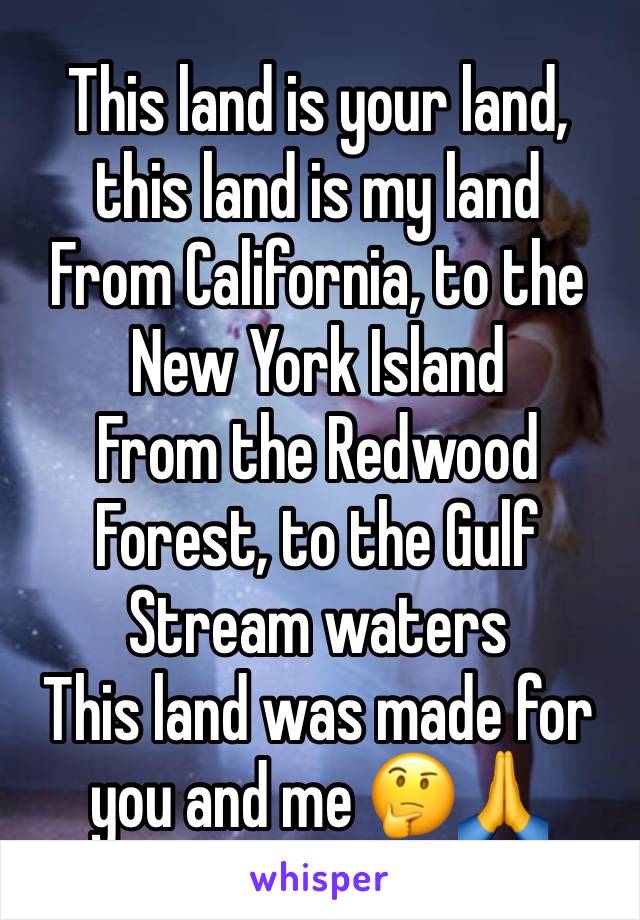 This land is your land, this land is my land
From California, to the New York Island
From the Redwood Forest, to the Gulf Stream waters
This land was made for you and me 🤔🙏