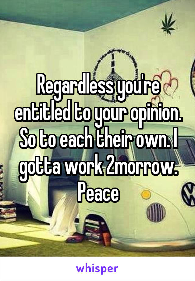 Regardless you're entitled to your opinion. So to each their own. I gotta work 2morrow. Peace