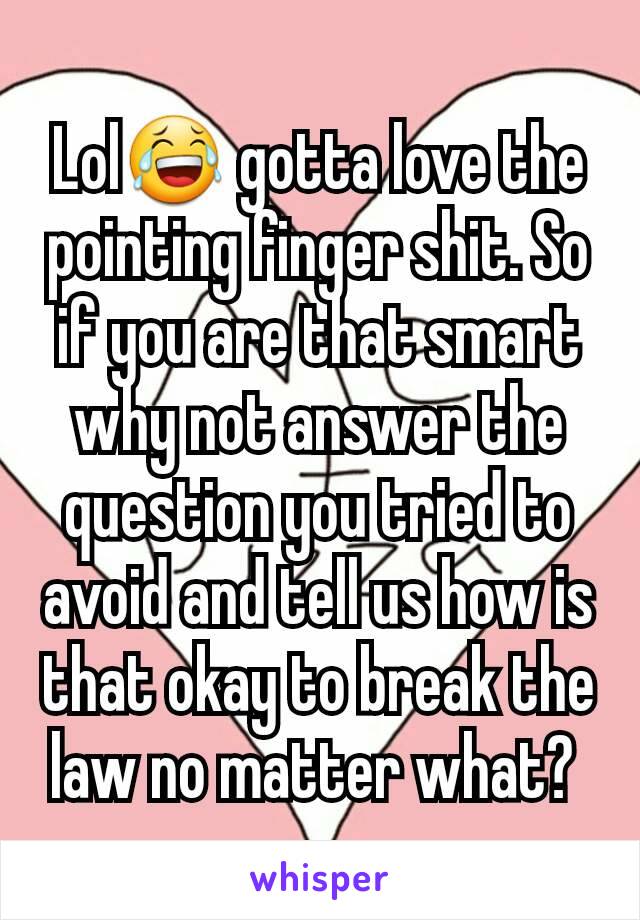 Lol😂 gotta love the pointing finger shit. So if you are that smart why not answer the question you tried to avoid and tell us how is that okay to break the law no matter what? 