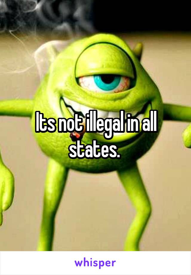 Its not illegal in all states. 