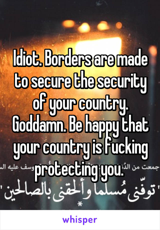 Idiot. Borders are made to secure the security of your country. Goddamn. Be happy that your country is fucking protecting you. 