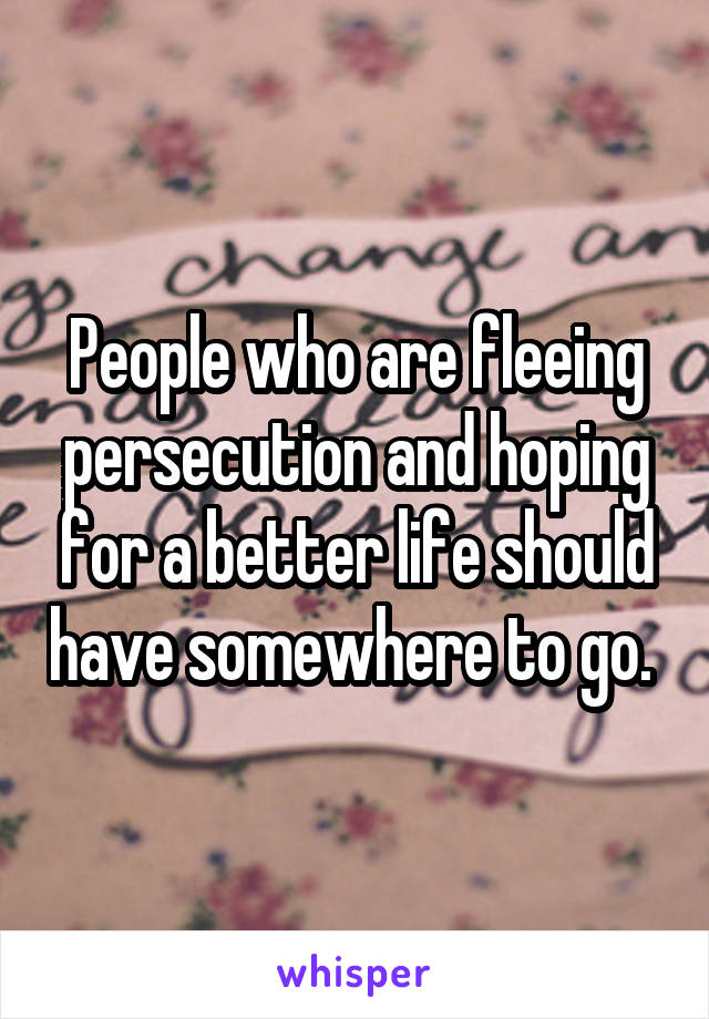 People who are fleeing persecution and hoping for a better life should have somewhere to go. 