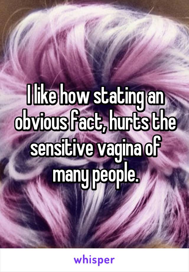 I like how stating an obvious fact, hurts the sensitive vagina of many people.