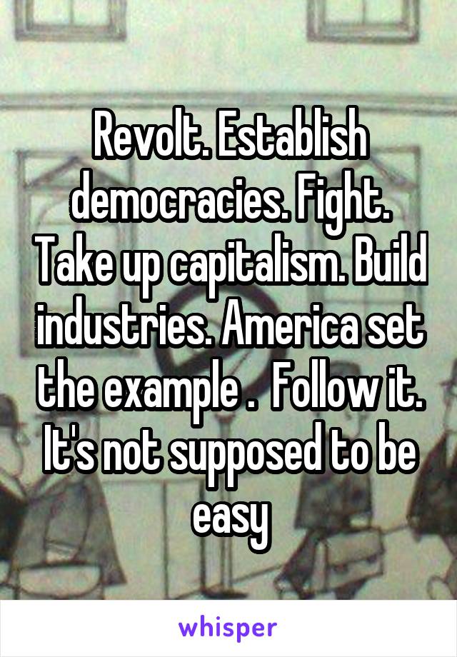 Revolt. Establish democracies. Fight. Take up capitalism. Build industries. America set the example .  Follow it. It's not supposed to be easy