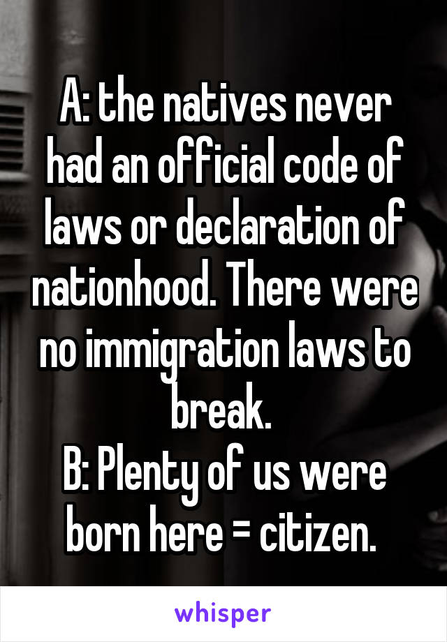 A: the natives never had an official code of laws or declaration of nationhood. There were no immigration laws to break. 
B: Plenty of us were born here = citizen. 