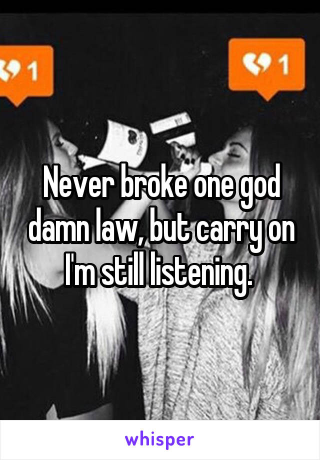 Never broke one god damn law, but carry on I'm still listening. 