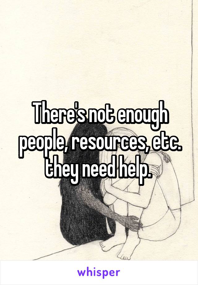 There's not enough people, resources, etc. they need help. 