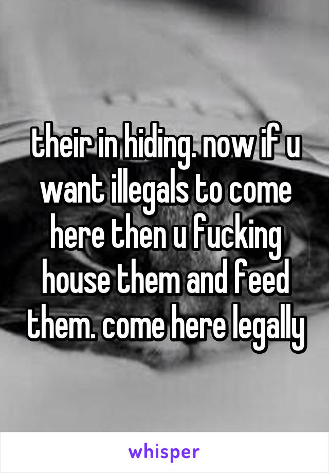 their in hiding. now if u want illegals to come here then u fucking house them and feed them. come here legally