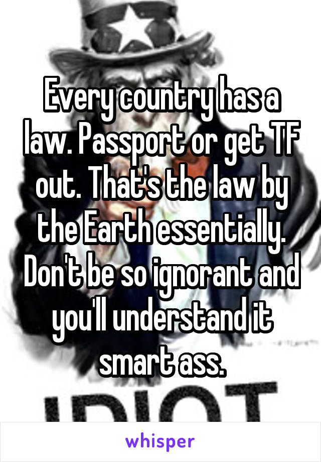 Every country has a law. Passport or get TF out. That's the law by the Earth essentially. Don't be so ignorant and you'll understand it smart ass.