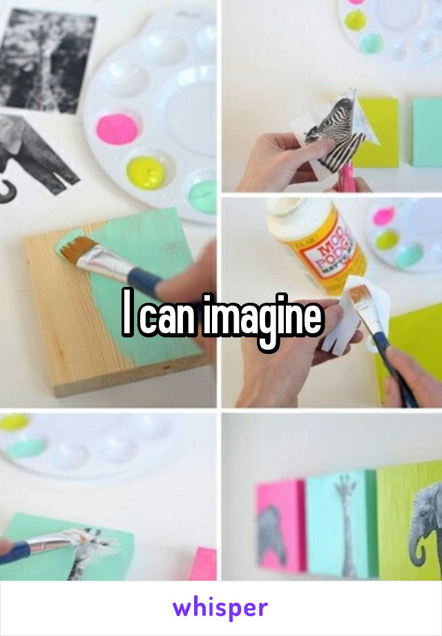 I can imagine