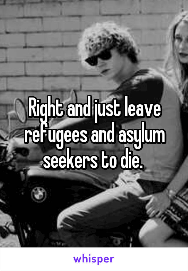 Right and just leave refugees and asylum seekers to die. 