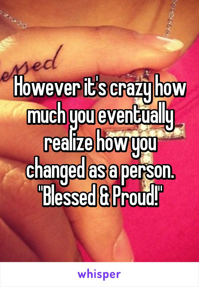 However it's crazy how much you eventually realize how you changed as a person. "Blessed & Proud!"