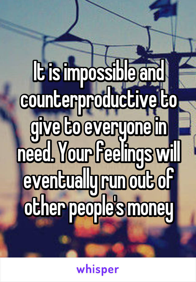 It is impossible and counterproductive to give to everyone in need. Your feelings will eventually run out of other people's money