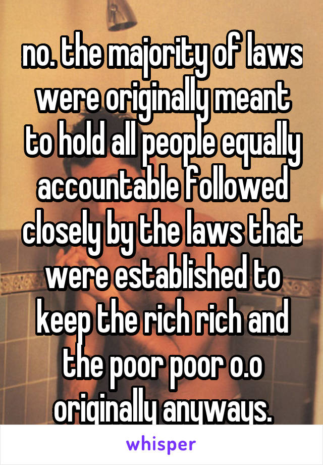 no. the majority of laws were originally meant to hold all people equally accountable followed closely by the laws that were established to keep the rich rich and the poor poor o.o originally anyways.