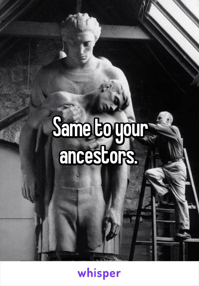 Same to your ancestors. 