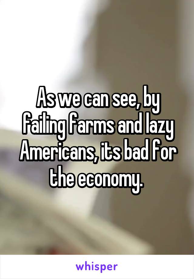 As we can see, by failing farms and lazy Americans, its bad for the economy. 