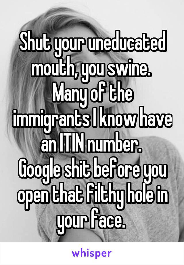 Shut your uneducated mouth, you swine. 
Many of the immigrants I know have an ITIN number. 
Google shit before you open that filthy hole in your face. 