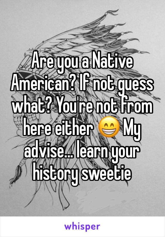 Are you a Native American? If not guess what? You're not from here either 😁 My advise... learn your history sweetie