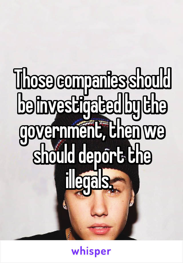 Those companies should be investigated by the government, then we should deport the illegals.  