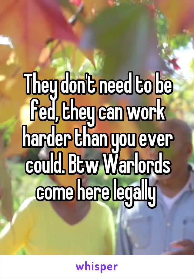 They don't need to be fed, they can work harder than you ever could. Btw Warlords come here legally 