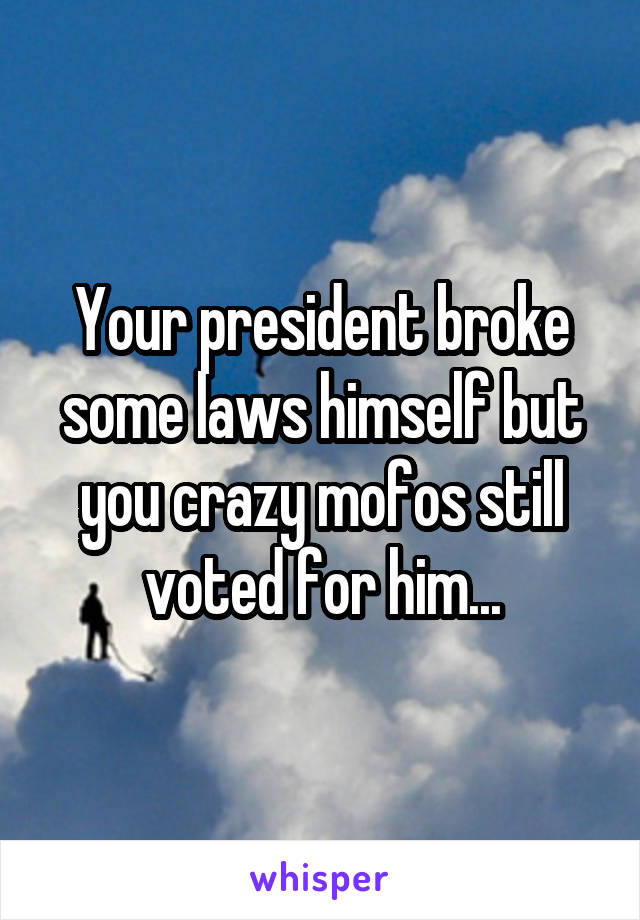 Your president broke some laws himself but you crazy mofos still voted for him...