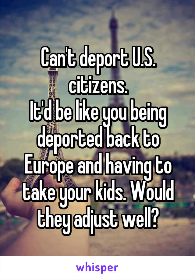 Can't deport U.S. citizens.
It'd be like you being deported back to Europe and having to take your kids. Would they adjust well?