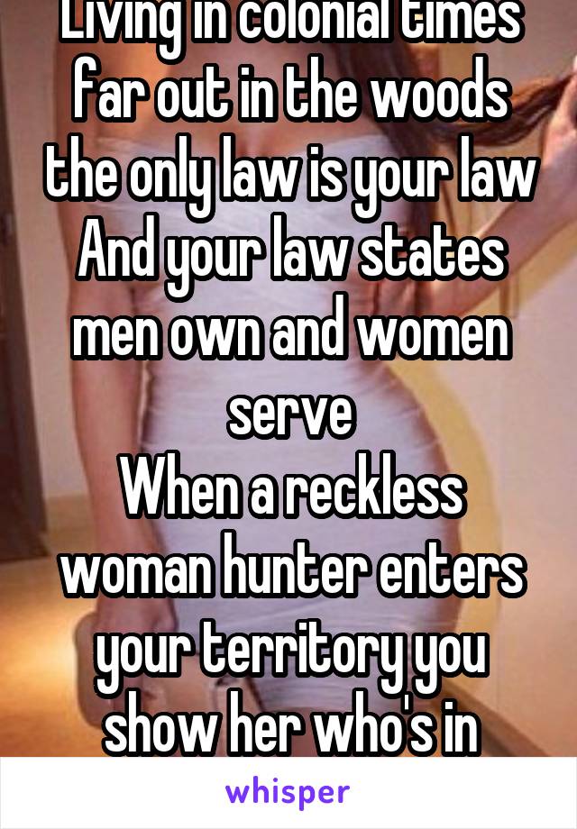 Living in colonial times far out in the woods the only law is your law
And your law states men own and women serve
When a reckless woman hunter enters your territory you show her who's in charge