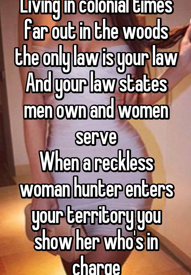 Living in colonial times far out in the woods the only law is your law
And your law states men own and women serve
When a reckless woman hunter enters your territory you show her who's in charge