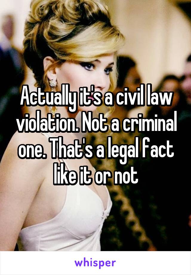 Actually it's a civil law violation. Not a criminal one. That's a legal fact like it or not