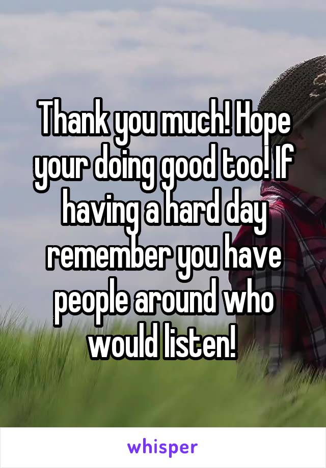Thank you much! Hope your doing good too! If having a hard day remember you have people around who would listen! 
