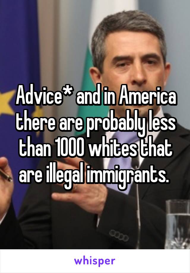 Advice* and in America there are probably less than 1000 whites that are illegal immigrants. 