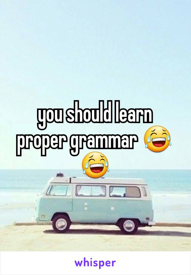 you should learn proper grammar 😂😂