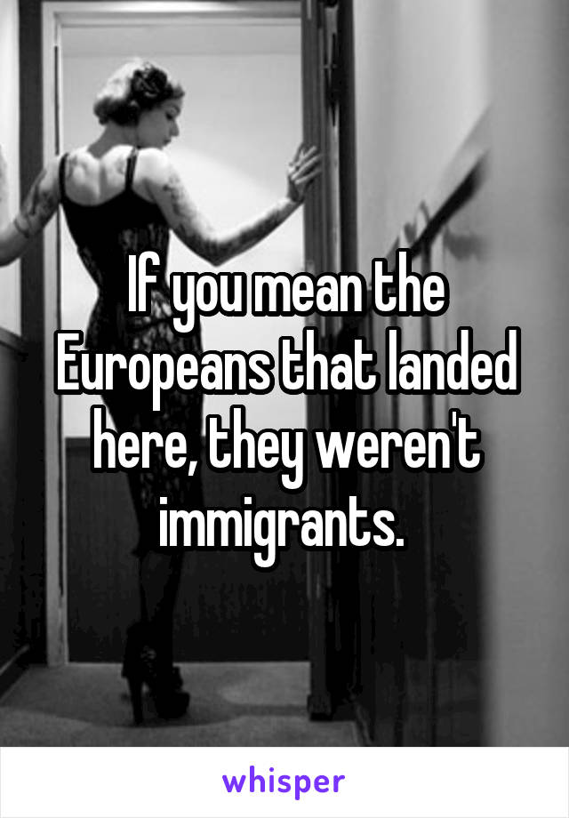 If you mean the Europeans that landed here, they weren't immigrants. 