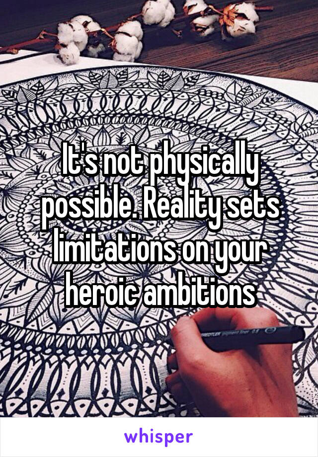 It's not physically possible. Reality sets limitations on your heroic ambitions