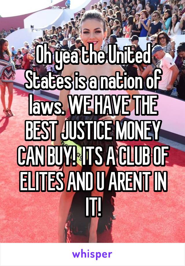 Oh yea the United States is a nation of laws. WE HAVE THE BEST JUSTICE MONEY CAN BUY!  ITS A CLUB OF ELITES AND U ARENT IN IT!