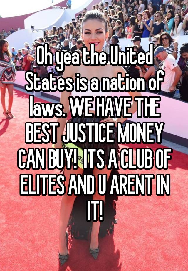 Oh yea the United States is a nation of laws. WE HAVE THE BEST JUSTICE MONEY CAN BUY!  ITS A CLUB OF ELITES AND U ARENT IN IT!