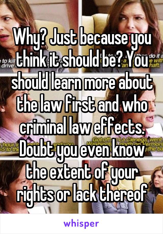 Why? Just because you think it should be? You should learn more about the law first and who criminal law effects. Doubt you even know the extent of your rights or lack thereof