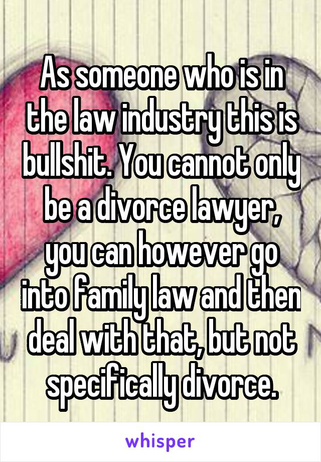 As someone who is in the law industry this is bullshit. You cannot only be a divorce lawyer, you can however go into family law and then deal with that, but not specifically divorce.