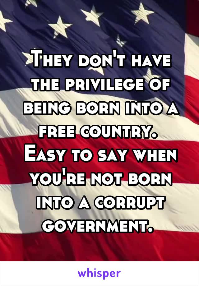 They don't have the privilege of being born into a free country. 
Easy to say when you're not born into a corrupt government. 