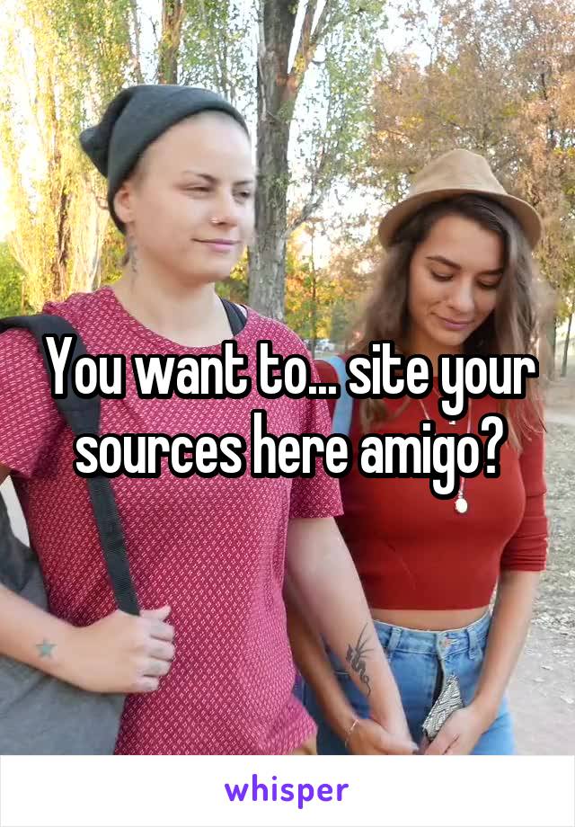 You want to... site your sources here amigo?