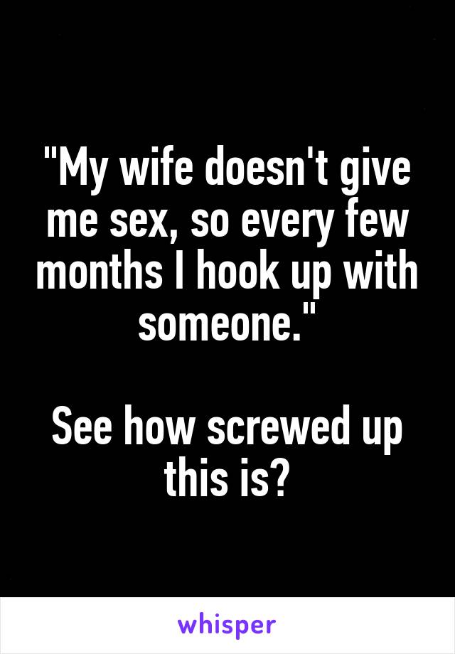 "My wife doesn't give me sex, so every few months I hook up with someone."

See how screwed up this is?