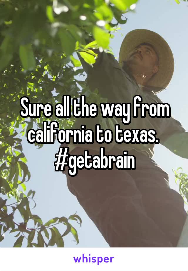 Sure all the way from california to texas. 
#getabrain