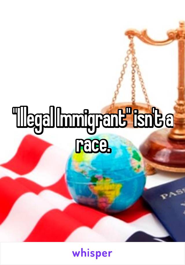 "Illegal Immigrant" isn't a race.