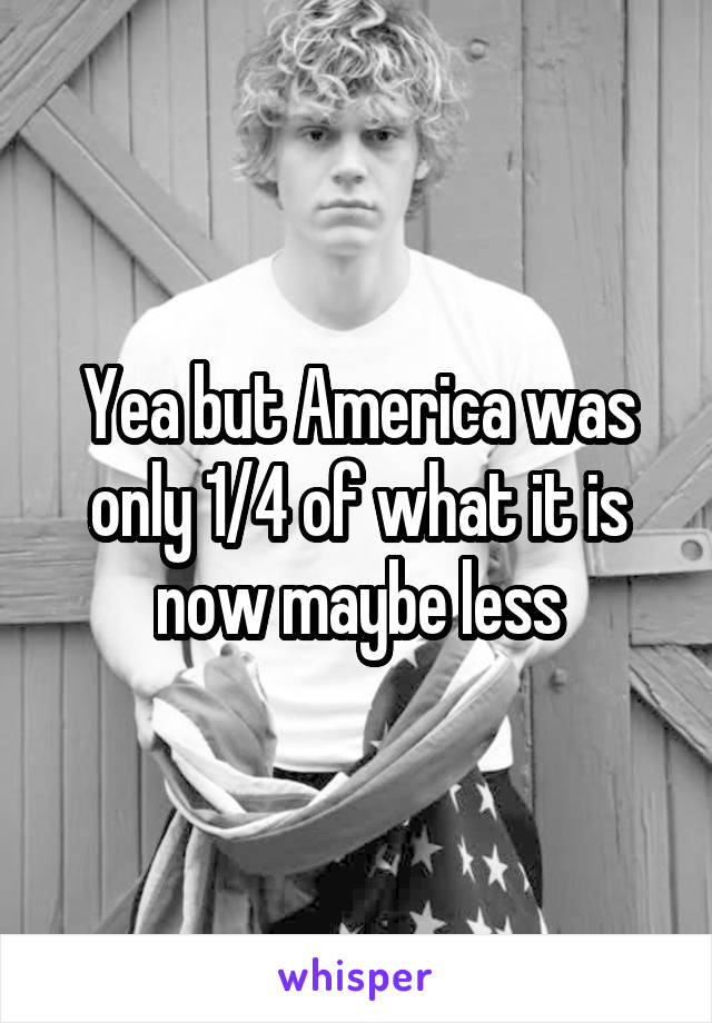 Yea but America was only 1/4 of what it is now maybe less