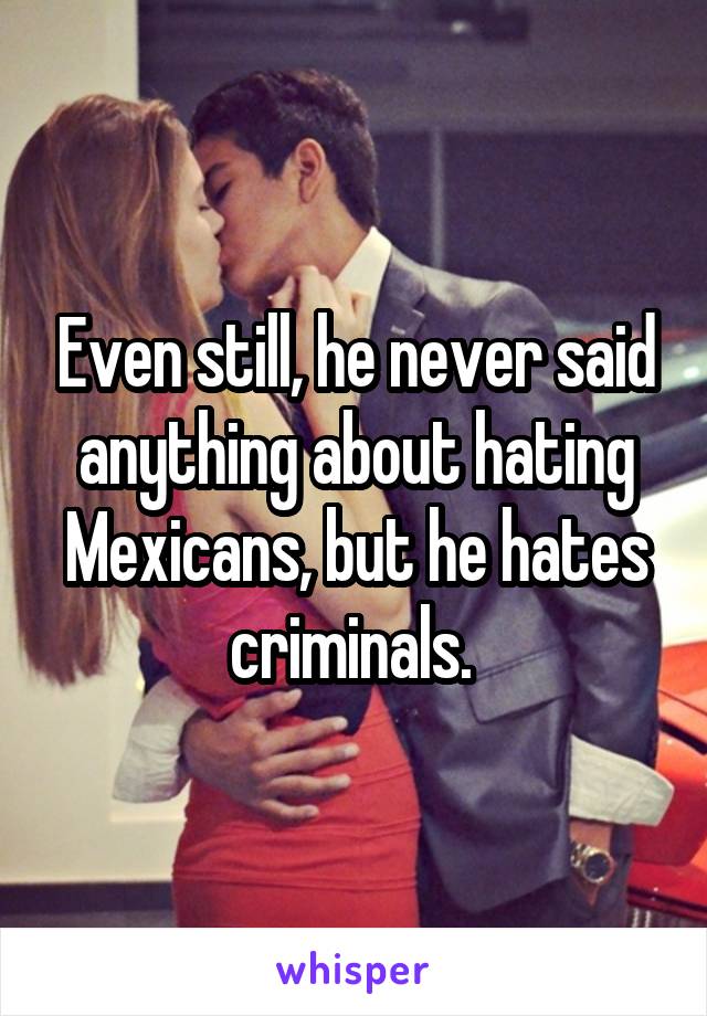 Even still, he never said anything about hating Mexicans, but he hates criminals. 