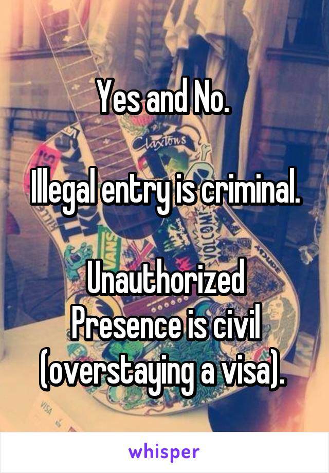 Yes and No. 

Illegal entry is criminal.

Unauthorized Presence is civil (overstaying a visa). 