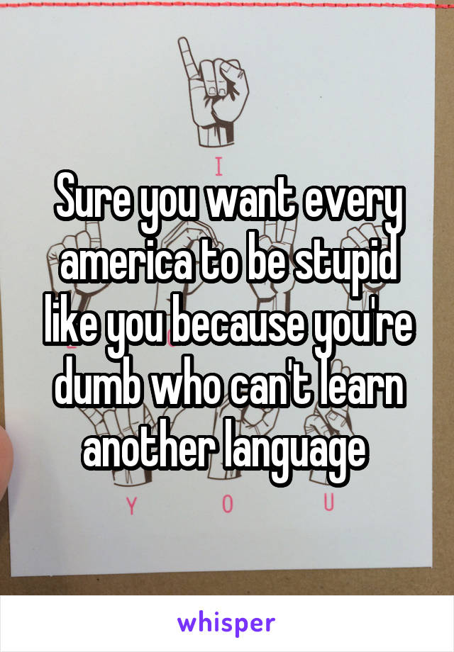 Sure you want every america to be stupid like you because you're dumb who can't learn another language 