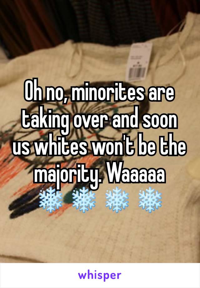 Oh no, minorites are taking over and soon us whites won't be the majority. Waaaaa ❄❄❄❄